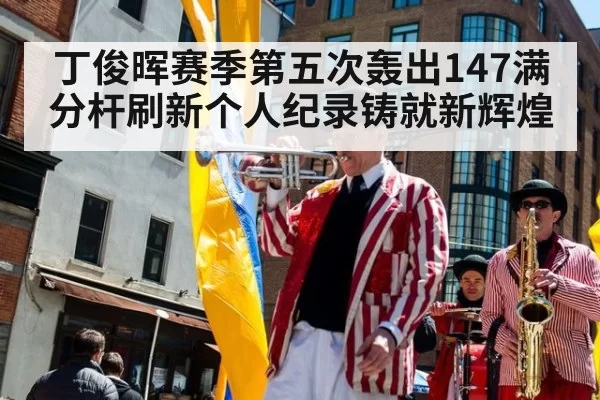 丁俊晖赛季第五次轰出147满分杆刷新个人纪录铸就新辉煌