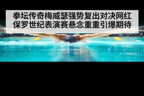 拳坛传奇梅威瑟强势复出对决网红保罗世纪表演赛悬念重重引爆期待
