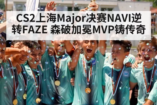 CS2上海Major决赛NAVI逆转FAZE 森破加冕MVP铸传奇