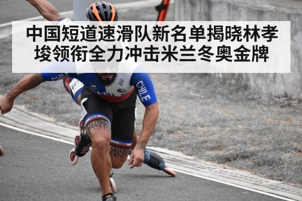 中国短道速滑队新名单揭晓林孝埈领衔全力冲击米兰冬奥金牌