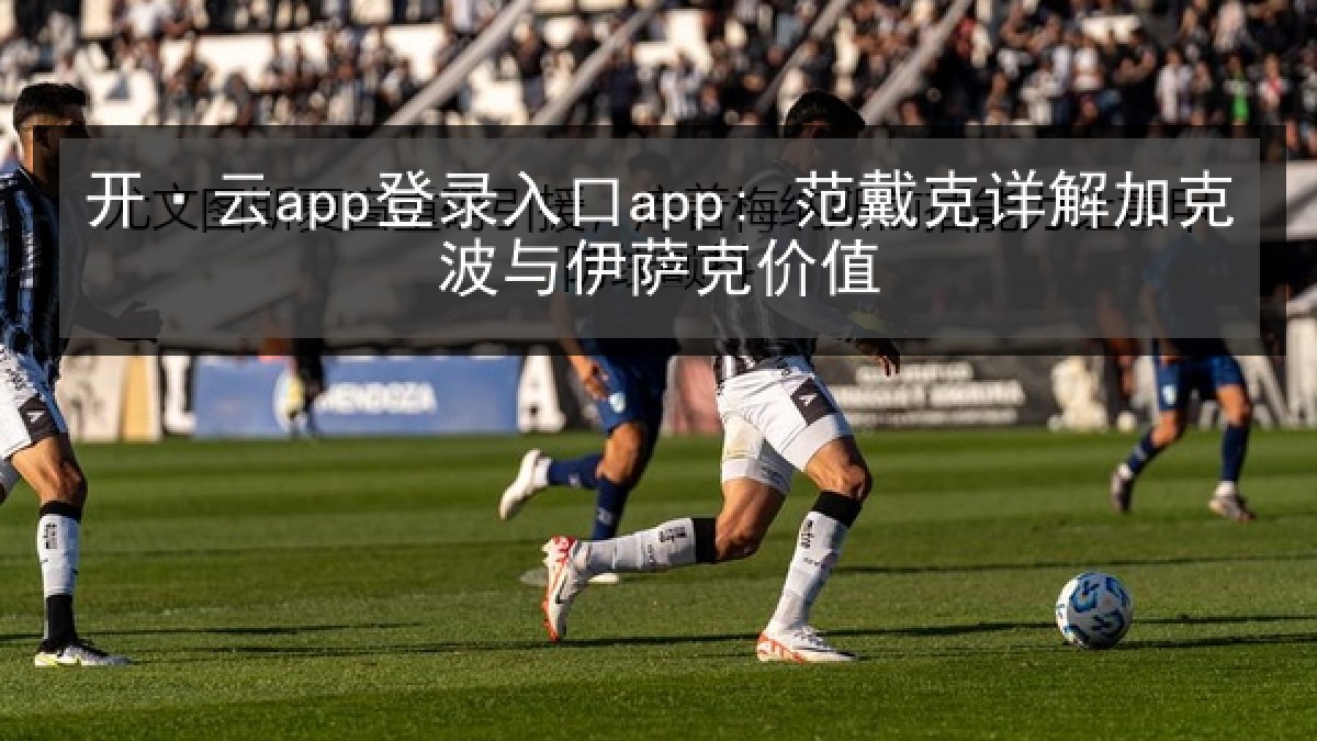 开·云app登录入口app: 范戴克详解加克波与伊萨克价值 开·云app登录入口app: 范戴克详解加克波与伊萨克价值