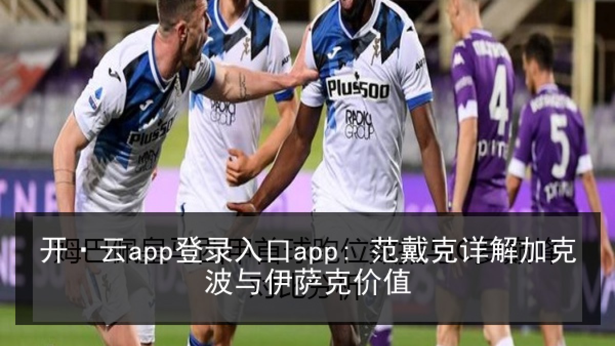 开·云app登录入口app: 范戴克详解加克波与伊萨克价值