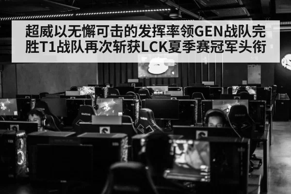 超威以无懈可击的发挥率领GEN战队完胜T1战队再次斩获LCK夏季赛冠军头衔